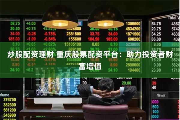 炒股配资理财 重庆股票配资平台：助力投资者财富增值
