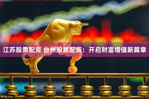 江苏股票配资 台州股票配资：开启财富增值新篇章