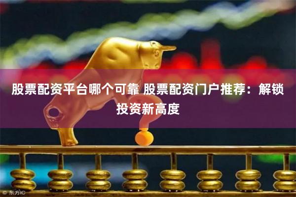 股票配资平台哪个可靠 股票配资门户推荐：解锁投资新高度