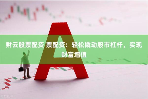 财云股票配资 票配资：轻松撬动股市杠杆，实现财富增值