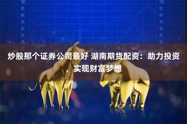 炒股那个证券公司最好 湖南期货配资：助力投资，实现财富梦想