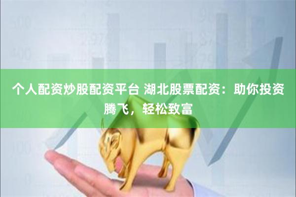 个人配资炒股配资平台 湖北股票配资：助你投资腾飞，轻松致富