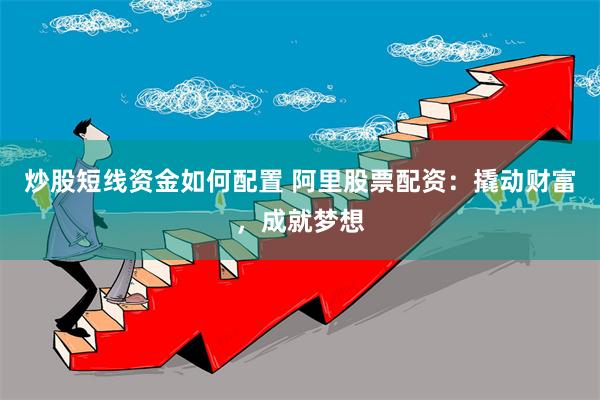 炒股短线资金如何配置 阿里股票配资：撬动财富，成就梦想