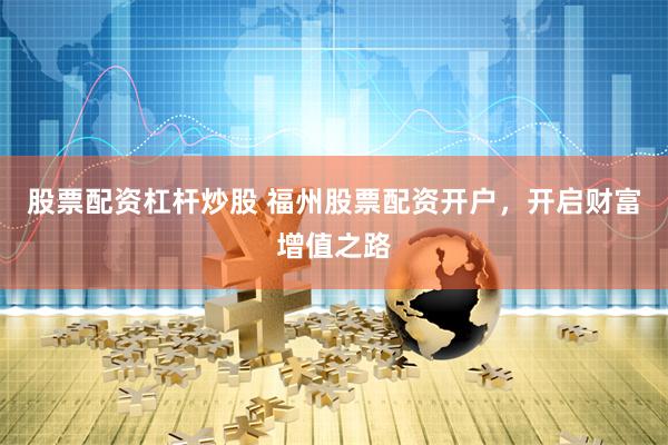 股票配资杠杆炒股 福州股票配资开户，开启财富增值之路