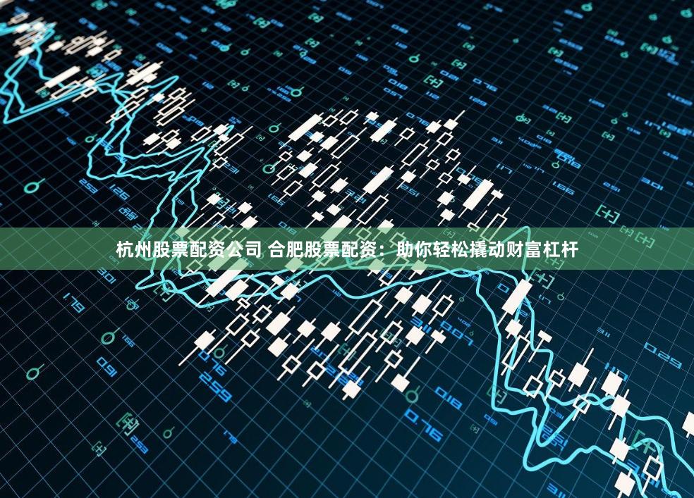 杭州股票配资公司 合肥股票配资：助你轻松撬动财富杠杆