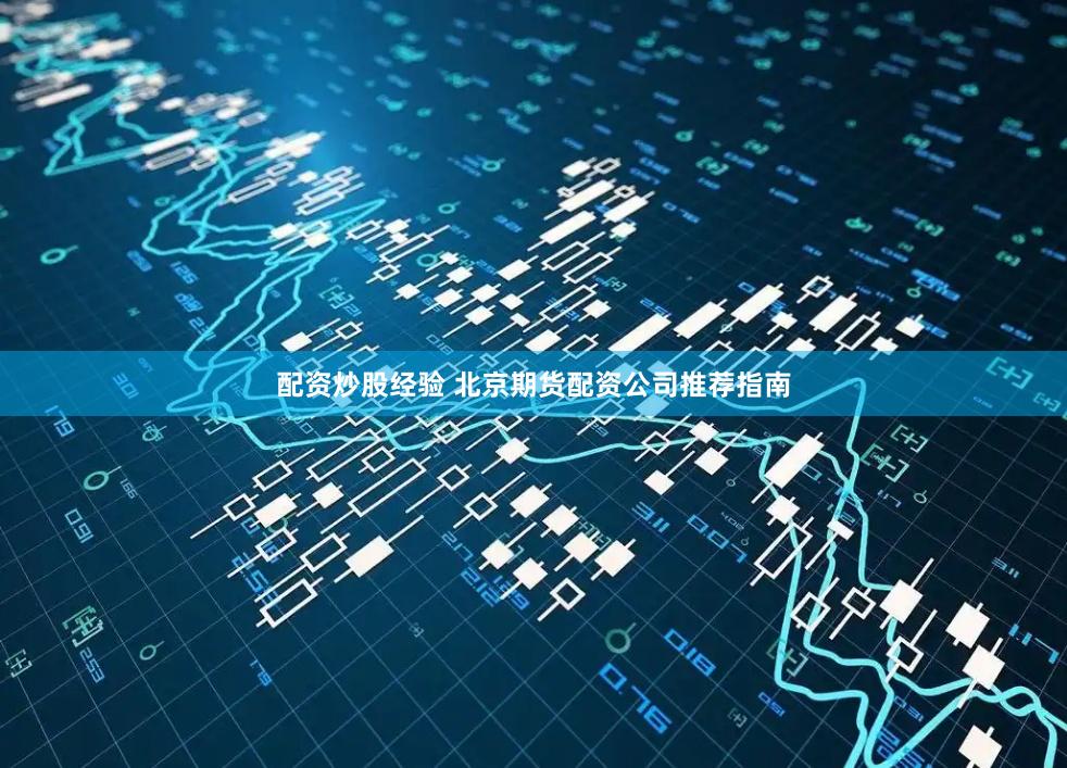 配资炒股经验 北京期货配资公司推荐指南