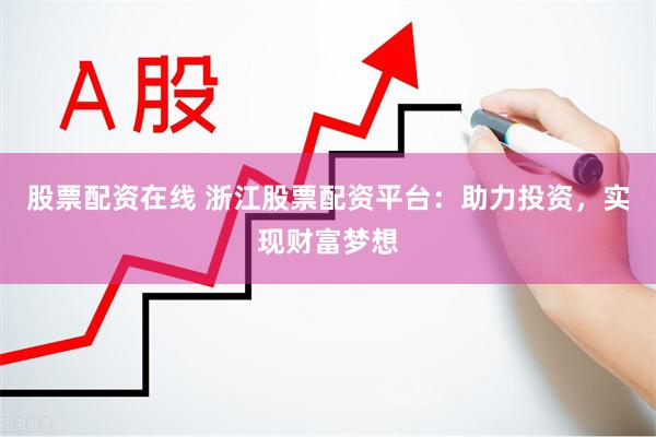 股票配资在线 浙江股票配资平台：助力投资，实现财富梦想