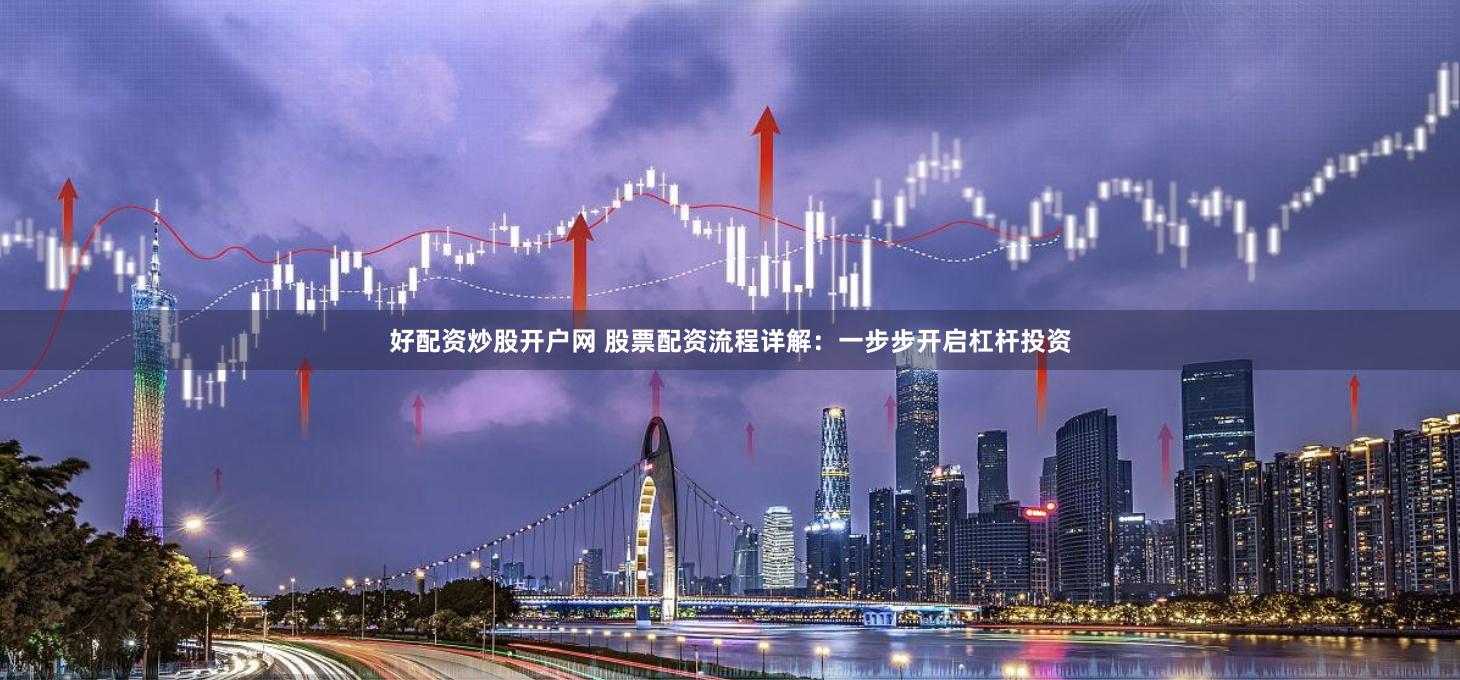 好配资炒股开户网 股票配资流程详解：一步步开启杠杆投资