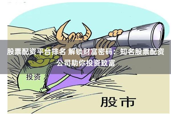 股票配资平台排名 解锁财富密码：知名股票配资公司助你投资致富