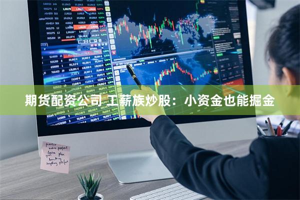 期货配资公司 工薪族炒股：小资金也能掘金