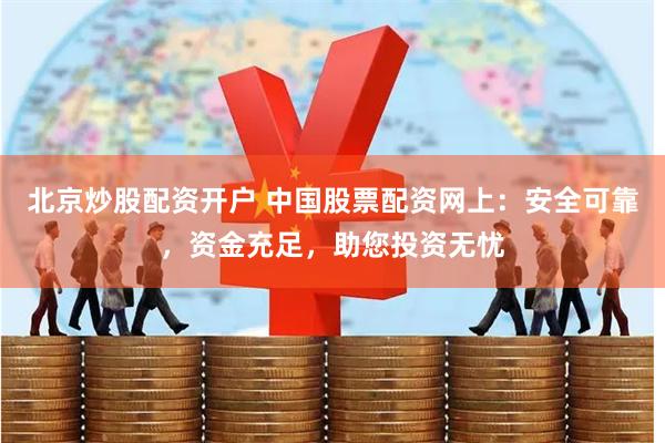 北京炒股配资开户 中国股票配资网上：安全可靠，资金充足，助您投资无忧