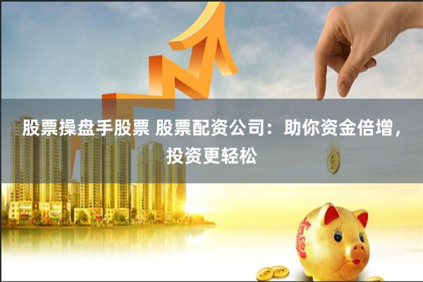 股票操盘手股票 股票配资公司：助你资金倍增，投资更轻松