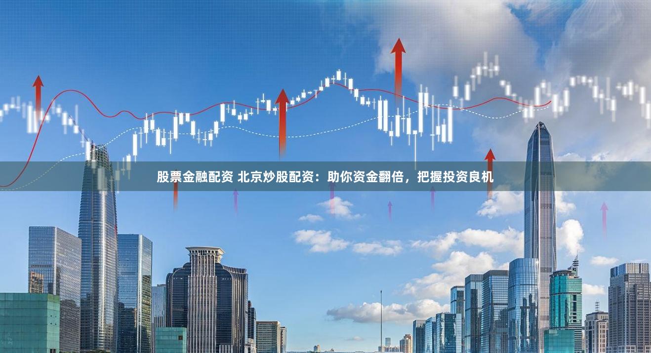 股票金融配资 北京炒股配资：助你资金翻倍，把握投资良机