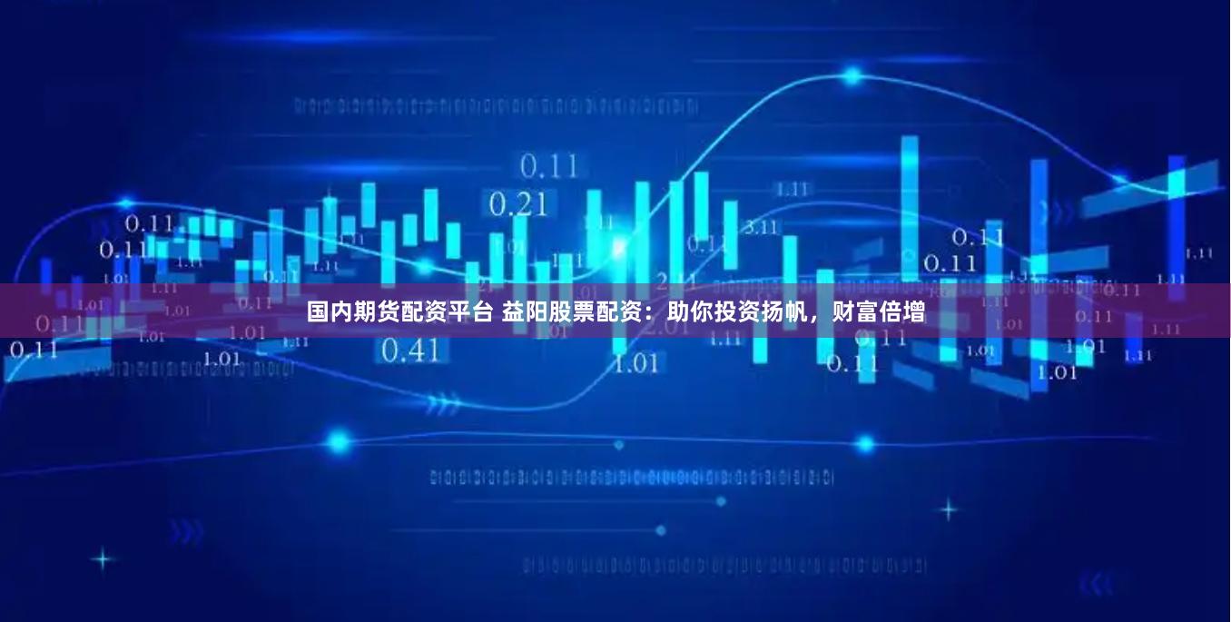 国内期货配资平台 益阳股票配资：助你投资扬帆，财富倍增