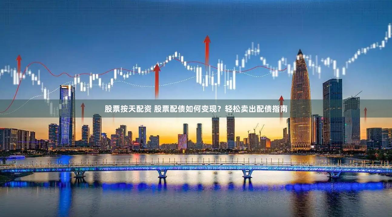 股票按天配资 股票配债如何变现？轻松卖出配债指南