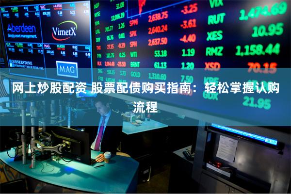网上炒股配资 股票配债购买指南：轻松掌握认购流程