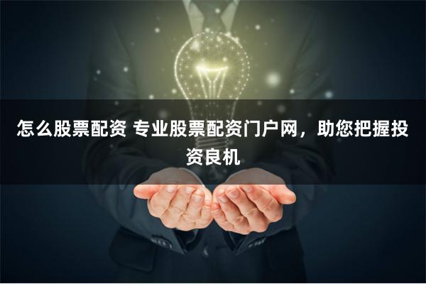 怎么股票配资 专业股票配资门户网，助您把握投资良机