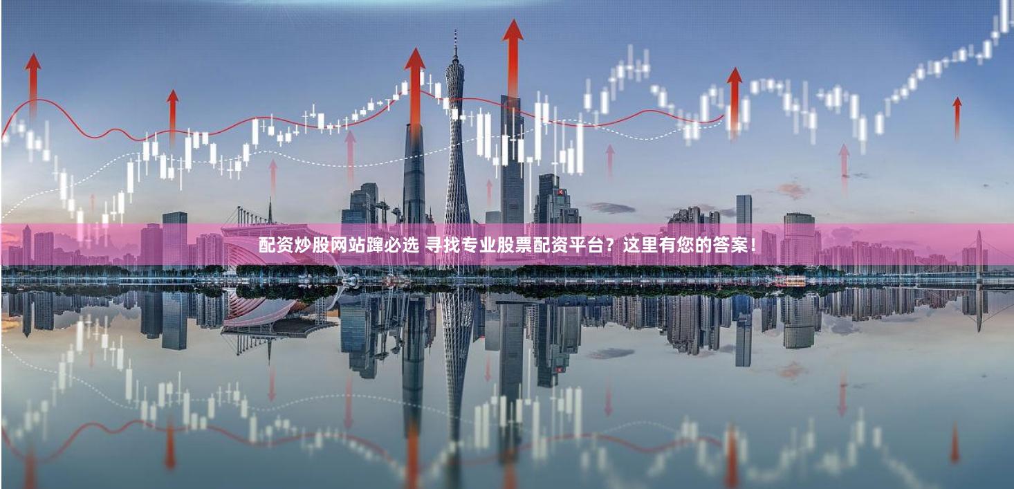 配资炒股网站蹿必选 寻找专业股票配资平台？这里有您的答案！