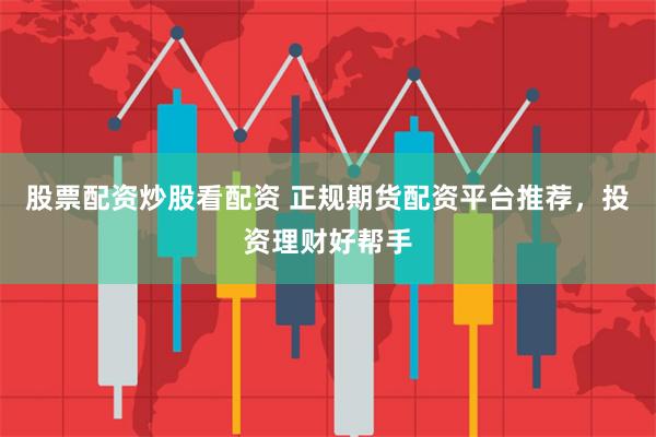 股票配资炒股看配资 正规期货配资平台推荐，投资理财好帮手
