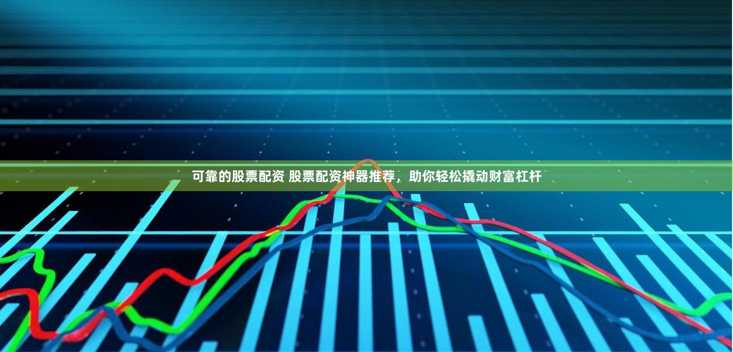 可靠的股票配资 股票配资神器推荐，助你轻松撬动财富杠杆