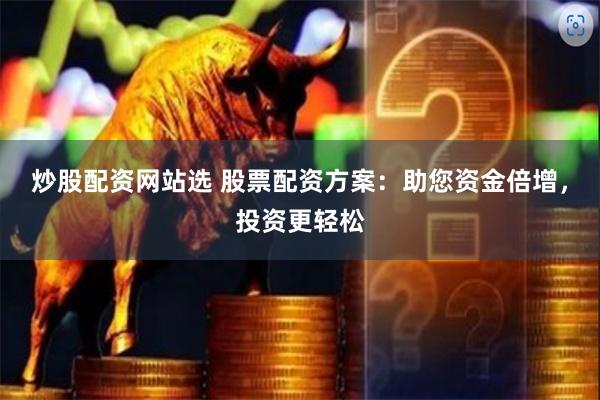 炒股配资网站选 股票配资方案：助您资金倍增，投资更轻松