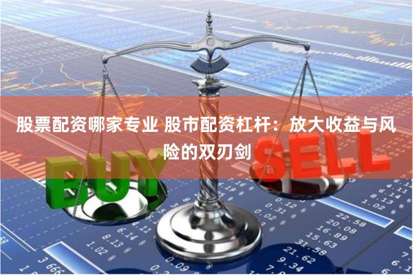 股票配资哪家专业 股市配资杠杆：放大收益与风险的双刃剑