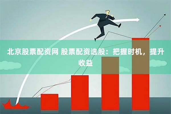 北京股票配资网 股票配资选股：把握时机，提升收益