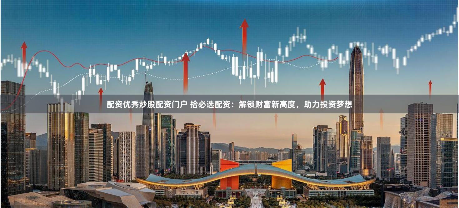 配资优秀炒股配资门户 拾必选配资：解锁财富新高度，助力投资梦想