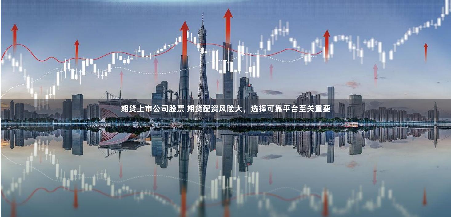 期货上市公司股票 期货配资风险大，选择可靠平台至关重要