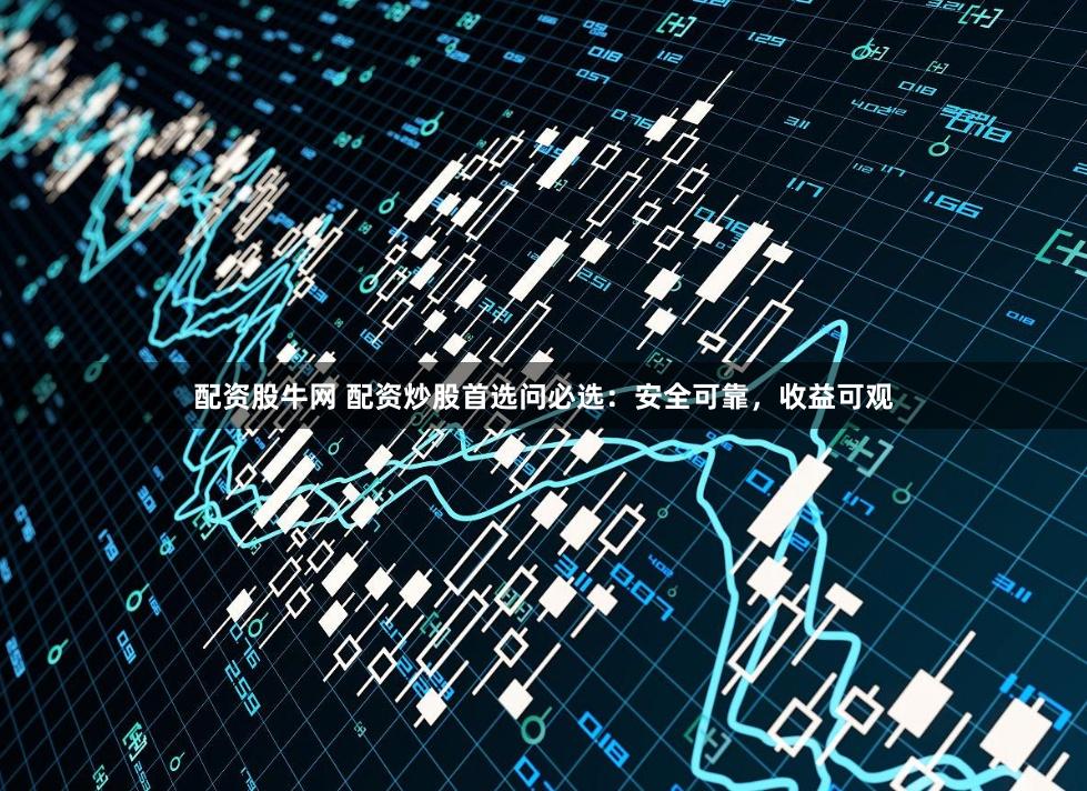 配资股牛网 配资炒股首选问必选：安全可靠，收益可观