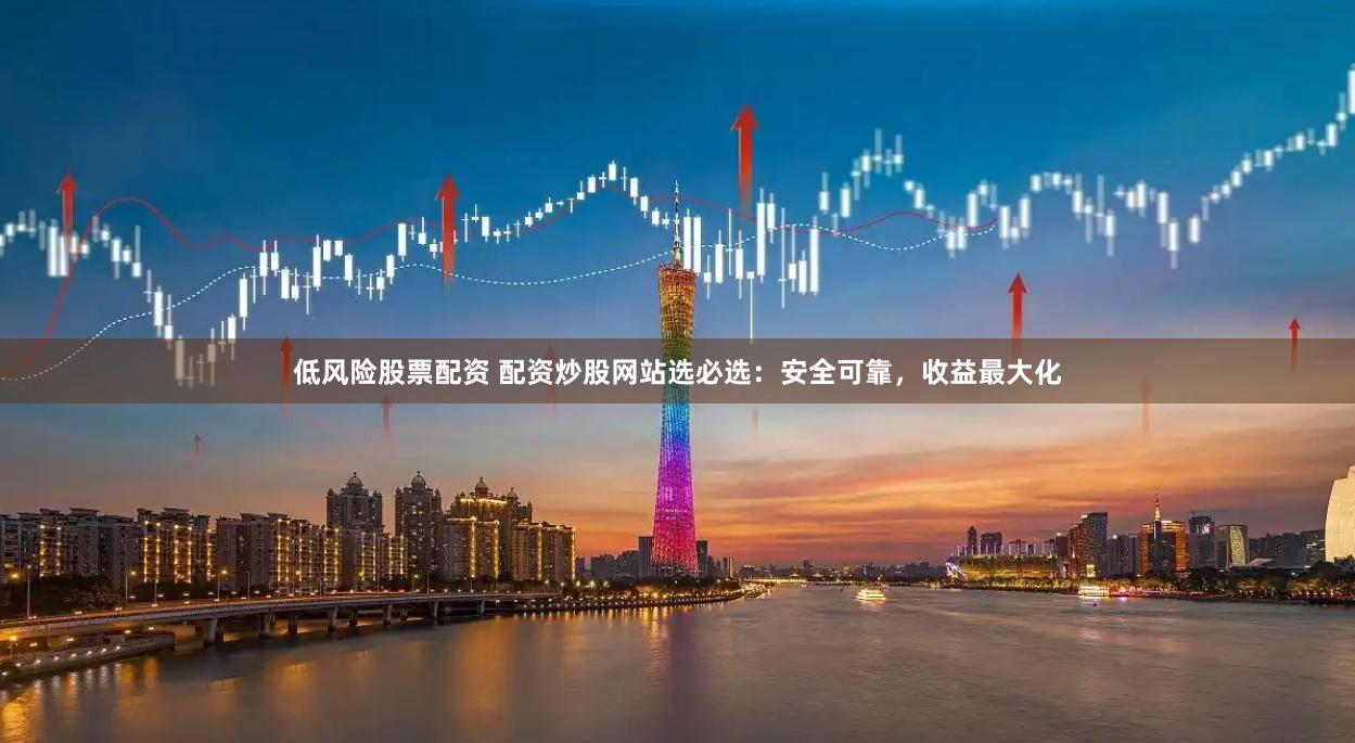 低风险股票配资 配资炒股网站选必选：安全可靠，收益最大化
