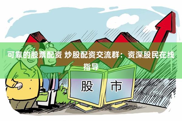 可靠的股票配资 炒股配资交流群：资深股民在线指导