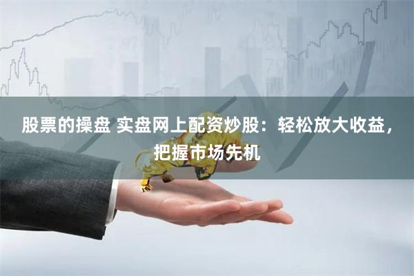 股票的操盘 实盘网上配资炒股：轻松放大收益，把握市场先机