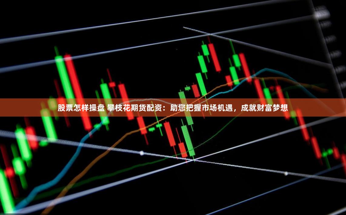 股票怎样操盘 攀枝花期货配资：助您把握市场机遇，成就财富梦想