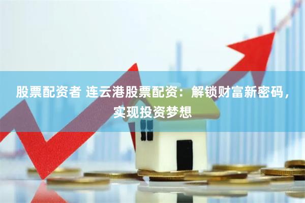 股票配资者 连云港股票配资：解锁财富新密码，实现投资梦想
