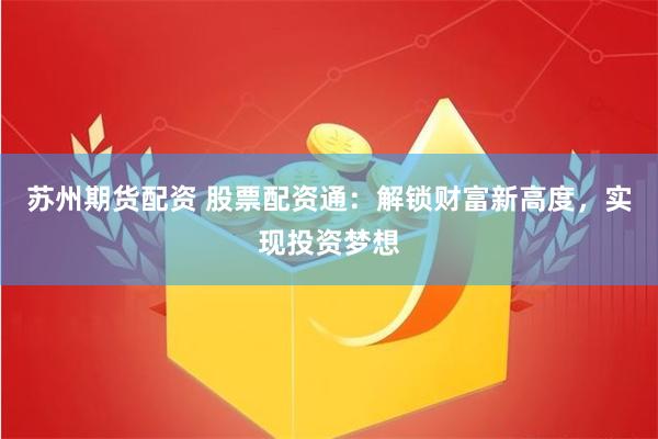 苏州期货配资 股票配资通：解锁财富新高度，实现投资梦想