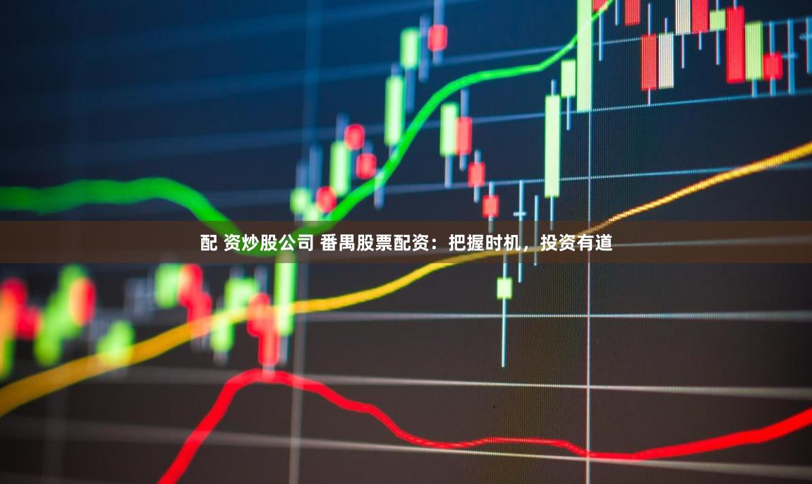 配 资炒股公司 番禺股票配资：把握时机，投资有道