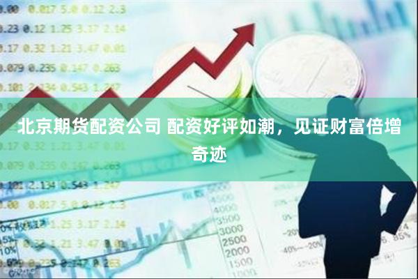 北京期货配资公司 配资好评如潮，见证财富倍增奇迹