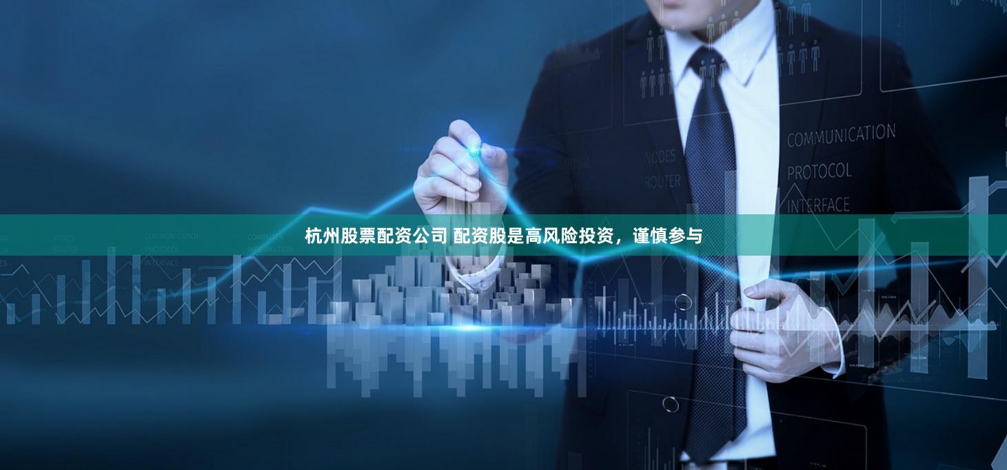 杭州股票配资公司 配资股是高风险投资，谨慎参与