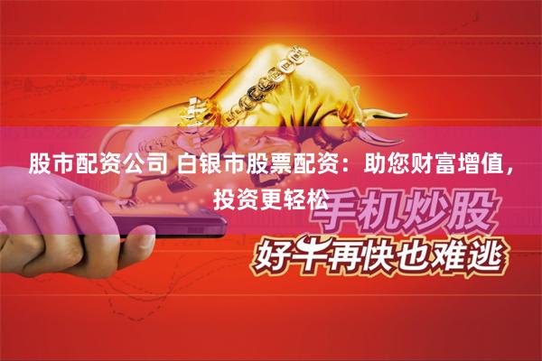 股市配资公司 白银市股票配资：助您财富增值，投资更轻松