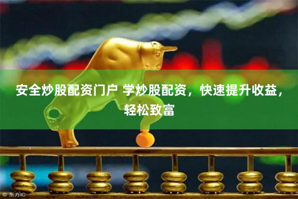 安全炒股配资门户 学炒股配资，快速提升收益，轻松致富