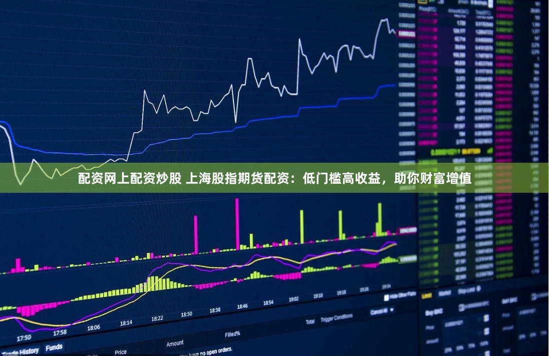 配资网上配资炒股 上海股指期货配资：低门槛高收益，助你财富增值