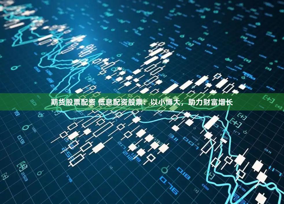 期货股票配资 低息配资股票：以小博大，助力财富增长