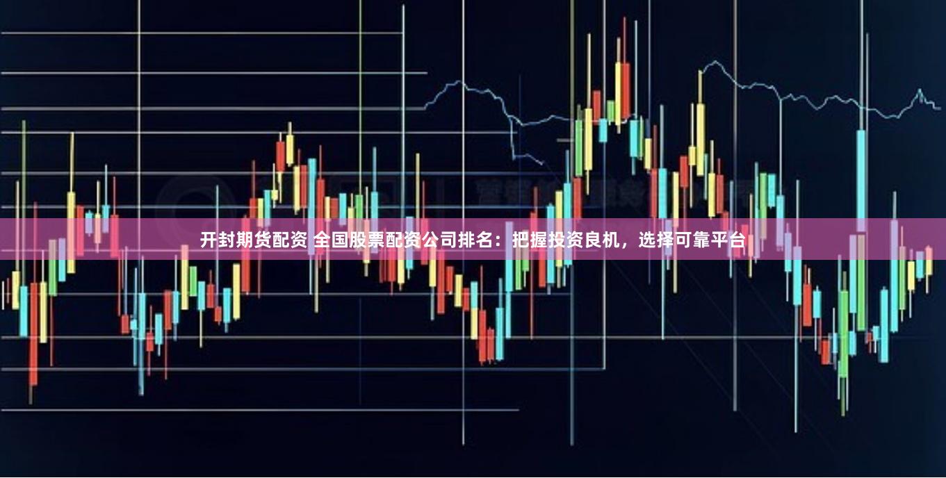 开封期货配资 全国股票配资公司排名：把握投资良机，选择可靠平台