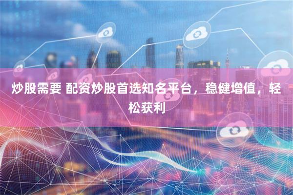炒股需要 配资炒股首选知名平台，稳健增值，轻松获利