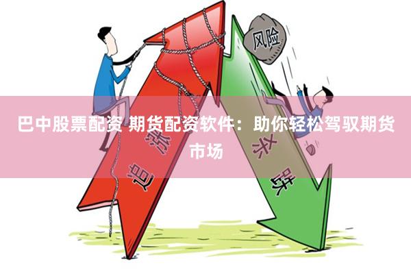 巴中股票配资 期货配资软件：助你轻松驾驭期货市场
