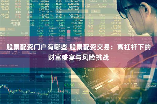 股票配资门户有哪些 股票配资交易：高杠杆下的财富盛宴与风险挑战