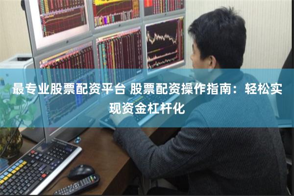 最专业股票配资平台 股票配资操作指南：轻松实现资金杠杆化