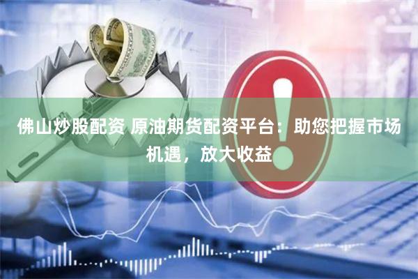 佛山炒股配资 原油期货配资平台：助您把握市场机遇，放大收益