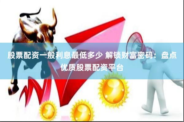 股票配资一般利息最低多少 解锁财富密码：盘点优质股票配资平台